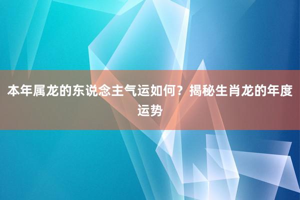 本年属龙的东说念主气运如何？揭秘生肖龙的年度运势